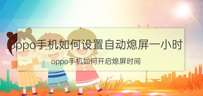 oppo手机如何设置自动熄屏一小时 oppo手机如何开启熄屏时间？